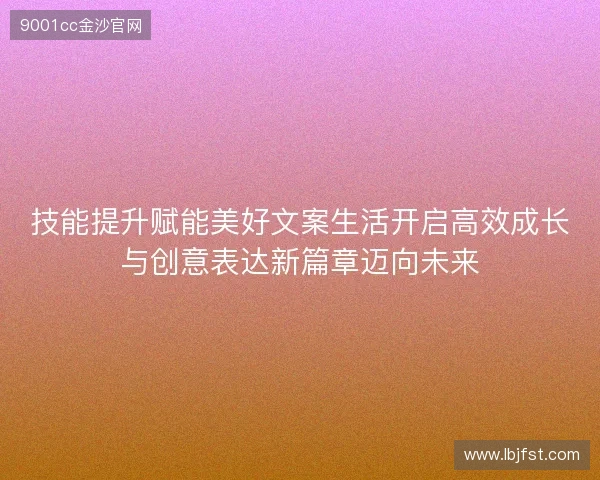 技能提升赋能美好文案生活开启高效成长与创意表达新篇章迈向未来